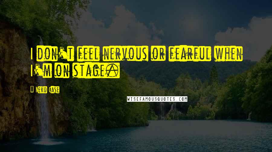 Neko Case Quotes: I don't feel nervous or fearful when I'm on stage.