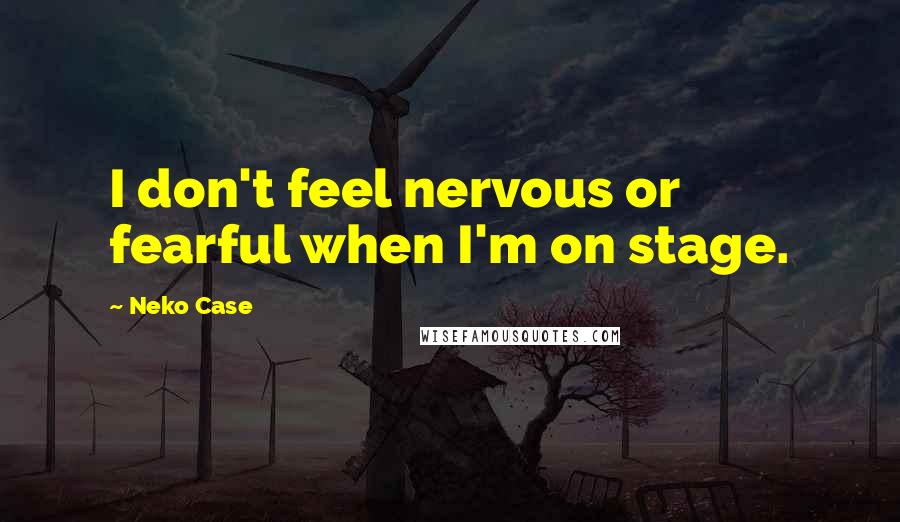 Neko Case Quotes: I don't feel nervous or fearful when I'm on stage.