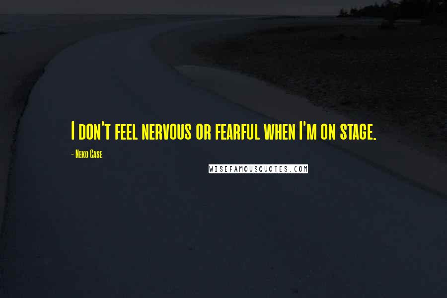 Neko Case Quotes: I don't feel nervous or fearful when I'm on stage.