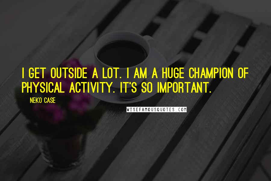 Neko Case Quotes: I get outside a lot. I am a huge champion of physical activity. It's so important.