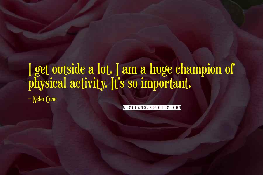 Neko Case Quotes: I get outside a lot. I am a huge champion of physical activity. It's so important.
