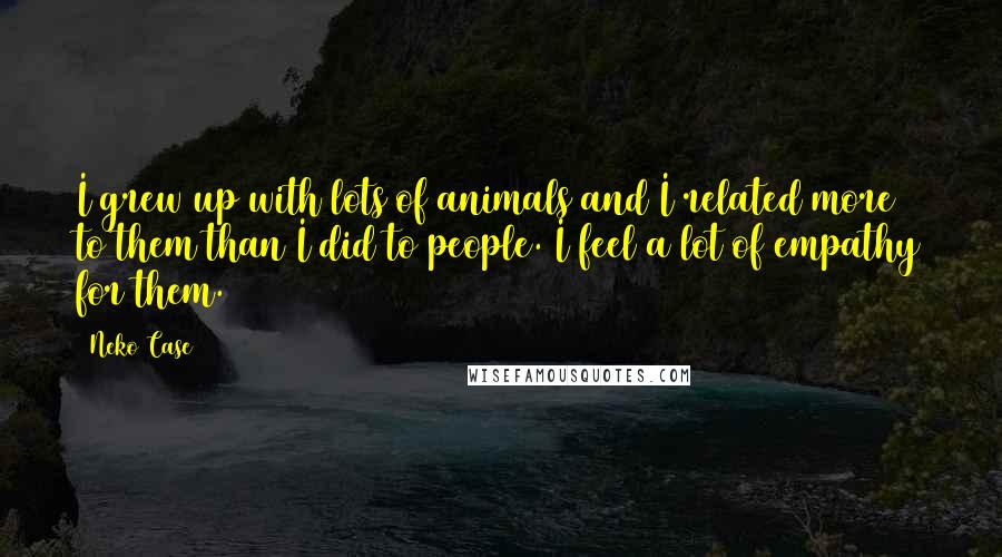 Neko Case Quotes: I grew up with lots of animals and I related more to them than I did to people. I feel a lot of empathy for them.