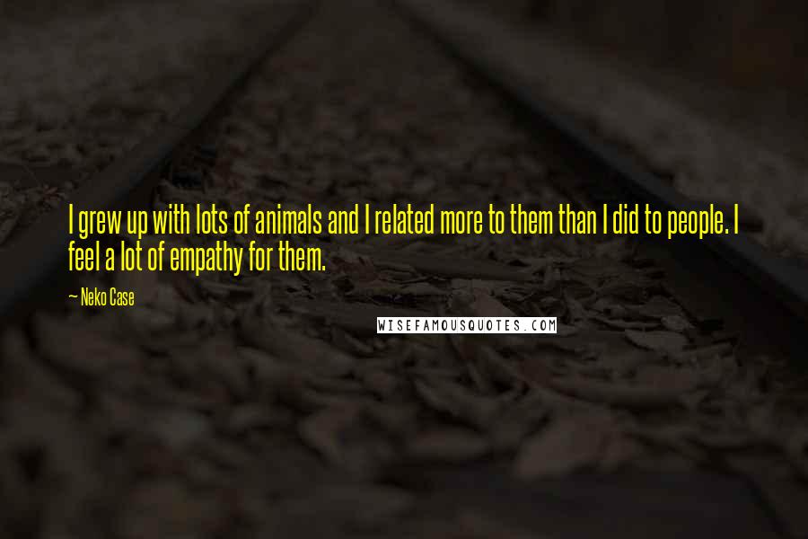 Neko Case Quotes: I grew up with lots of animals and I related more to them than I did to people. I feel a lot of empathy for them.