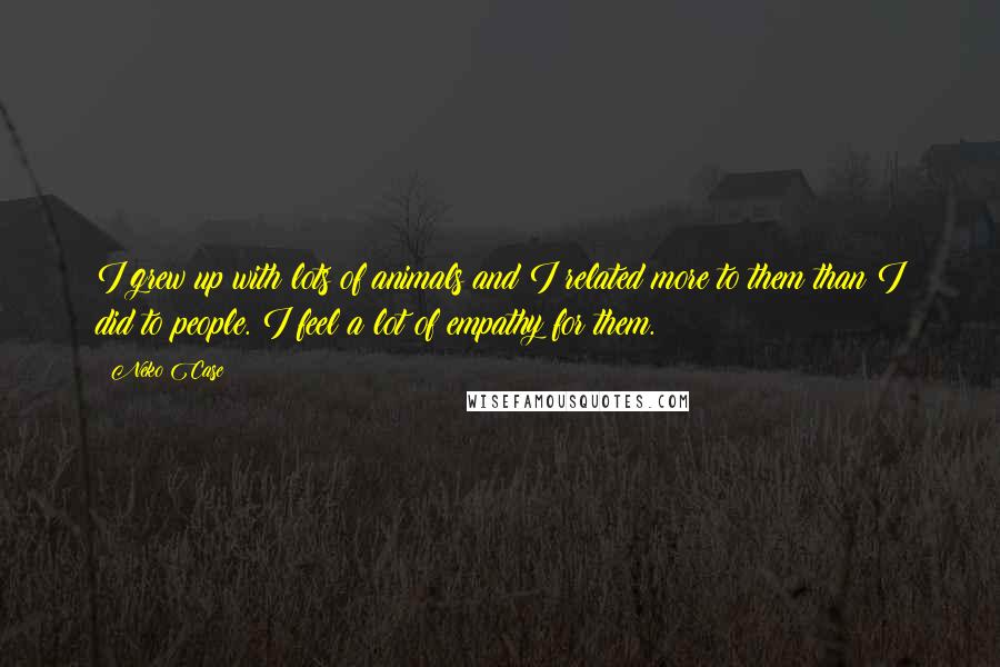 Neko Case Quotes: I grew up with lots of animals and I related more to them than I did to people. I feel a lot of empathy for them.