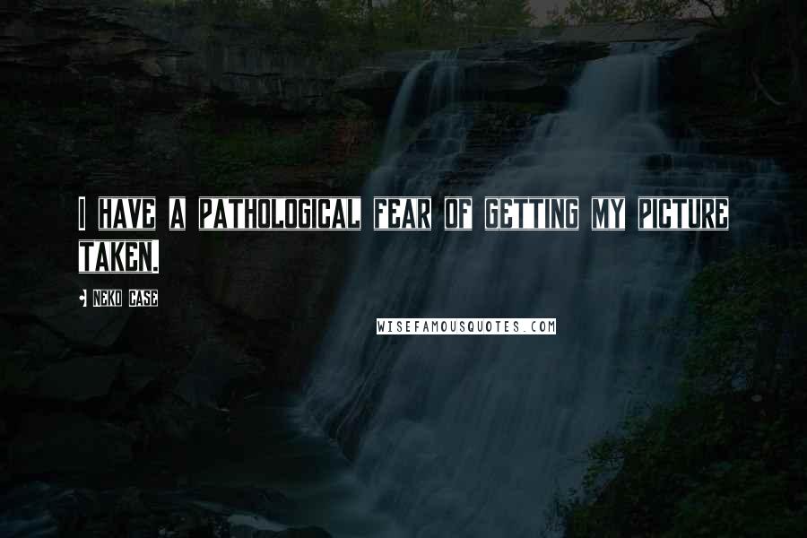 Neko Case Quotes: I have a pathological fear of getting my picture taken.