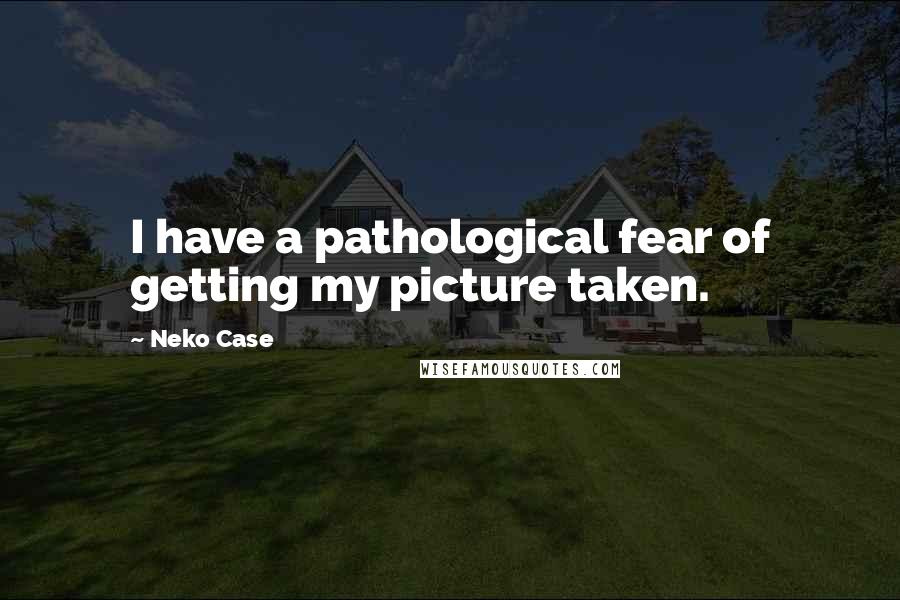 Neko Case Quotes: I have a pathological fear of getting my picture taken.