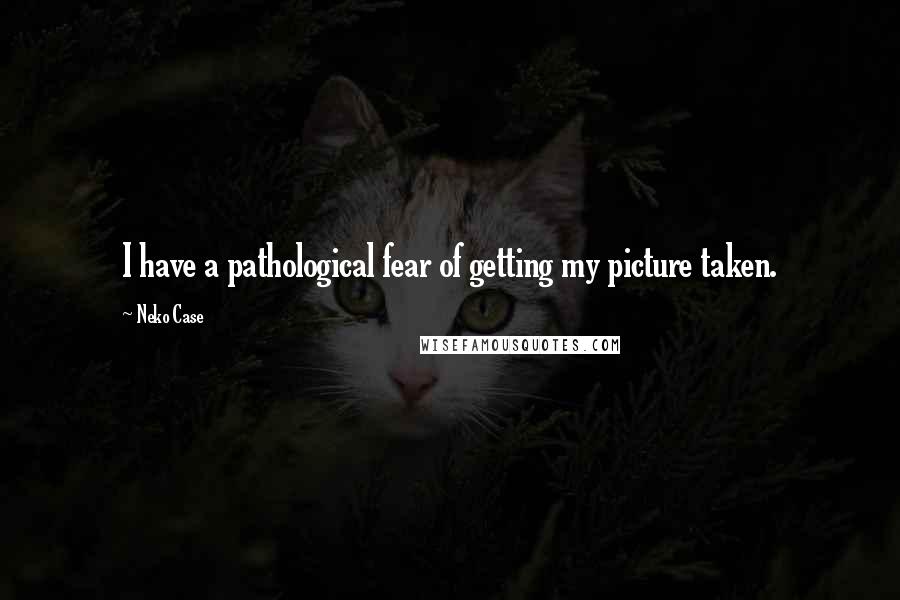 Neko Case Quotes: I have a pathological fear of getting my picture taken.