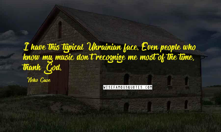 Neko Case Quotes: I have this typical Ukrainian face. Even people who know my music don't recognize me most of the time, thank God.