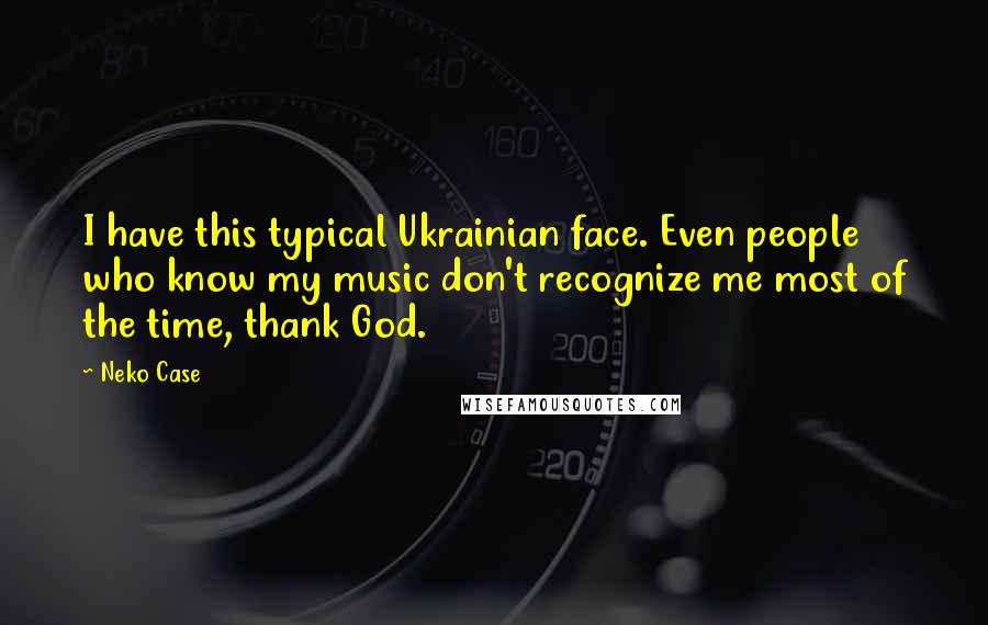 Neko Case Quotes: I have this typical Ukrainian face. Even people who know my music don't recognize me most of the time, thank God.