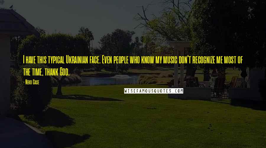 Neko Case Quotes: I have this typical Ukrainian face. Even people who know my music don't recognize me most of the time, thank God.