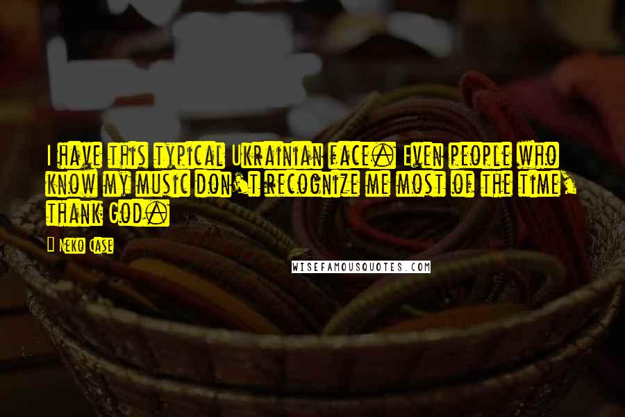 Neko Case Quotes: I have this typical Ukrainian face. Even people who know my music don't recognize me most of the time, thank God.