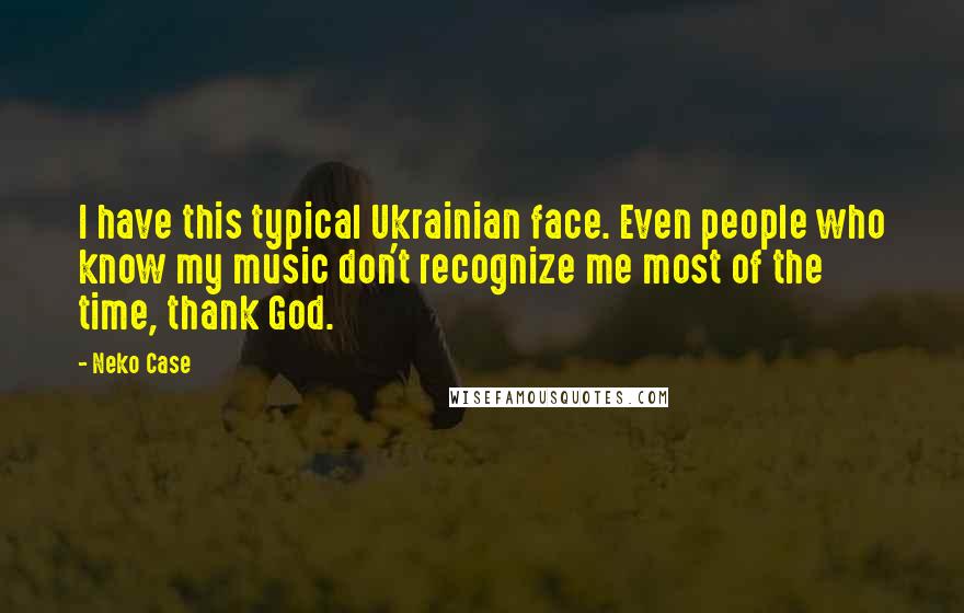 Neko Case Quotes: I have this typical Ukrainian face. Even people who know my music don't recognize me most of the time, thank God.