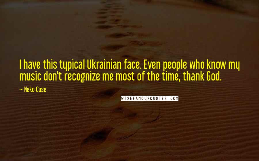 Neko Case Quotes: I have this typical Ukrainian face. Even people who know my music don't recognize me most of the time, thank God.
