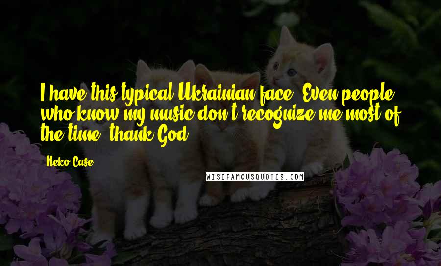 Neko Case Quotes: I have this typical Ukrainian face. Even people who know my music don't recognize me most of the time, thank God.