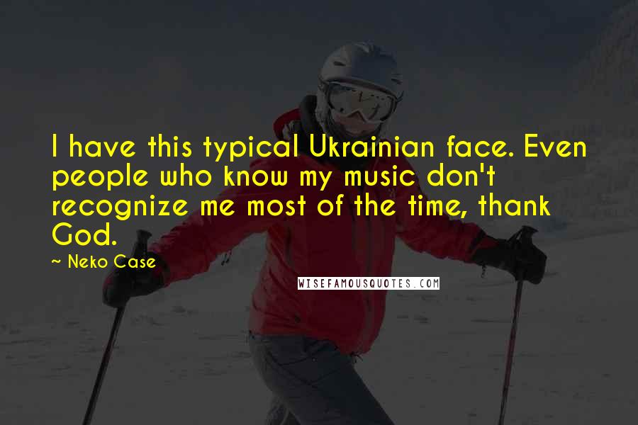 Neko Case Quotes: I have this typical Ukrainian face. Even people who know my music don't recognize me most of the time, thank God.