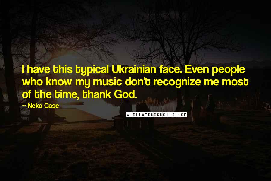 Neko Case Quotes: I have this typical Ukrainian face. Even people who know my music don't recognize me most of the time, thank God.