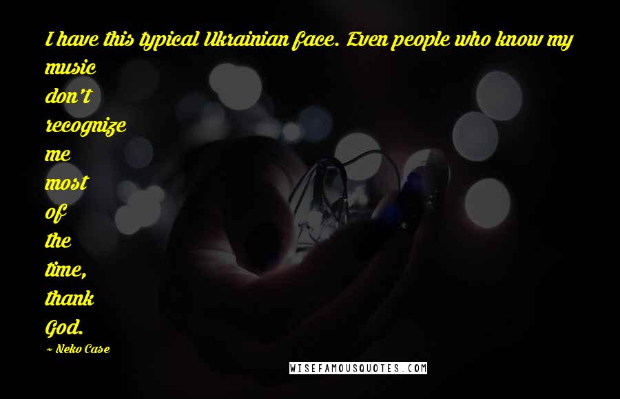 Neko Case Quotes: I have this typical Ukrainian face. Even people who know my music don't recognize me most of the time, thank God.