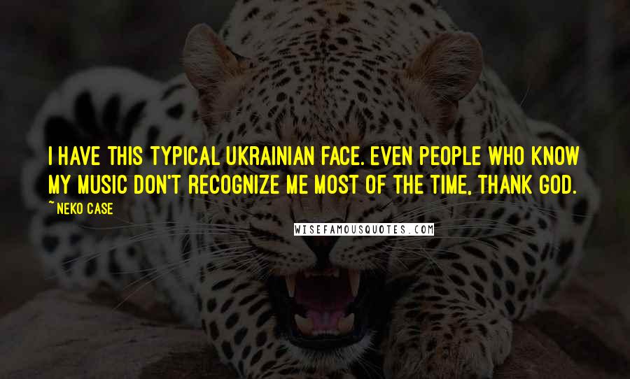 Neko Case Quotes: I have this typical Ukrainian face. Even people who know my music don't recognize me most of the time, thank God.