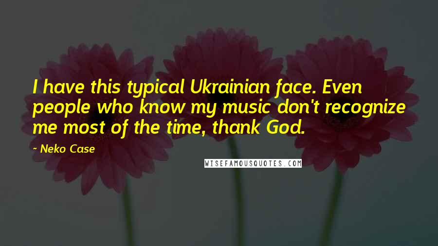 Neko Case Quotes: I have this typical Ukrainian face. Even people who know my music don't recognize me most of the time, thank God.