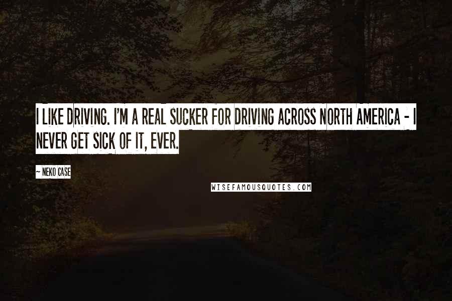 Neko Case Quotes: I like driving. I'm a real sucker for driving across North America - I never get sick of it, ever.