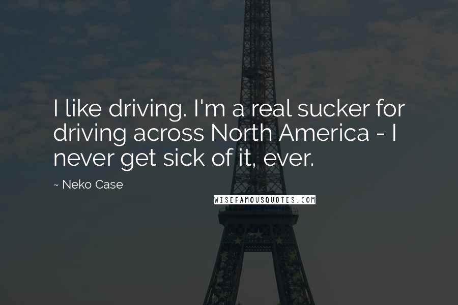 Neko Case Quotes: I like driving. I'm a real sucker for driving across North America - I never get sick of it, ever.