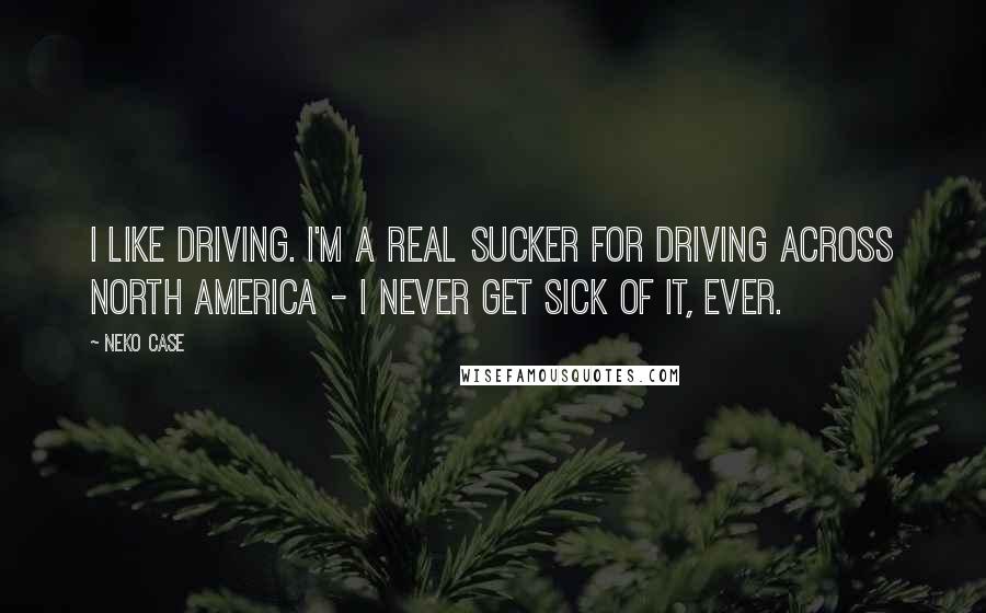 Neko Case Quotes: I like driving. I'm a real sucker for driving across North America - I never get sick of it, ever.