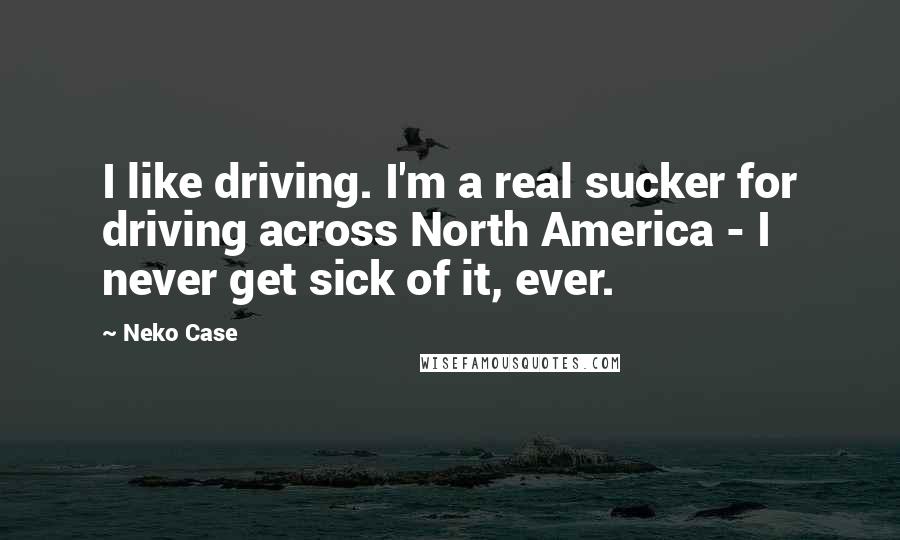 Neko Case Quotes: I like driving. I'm a real sucker for driving across North America - I never get sick of it, ever.