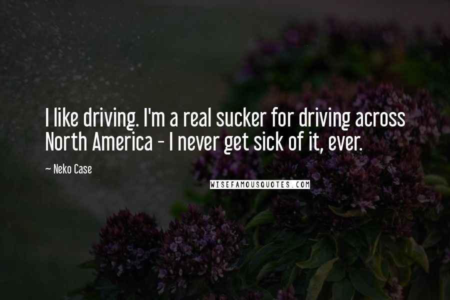 Neko Case Quotes: I like driving. I'm a real sucker for driving across North America - I never get sick of it, ever.