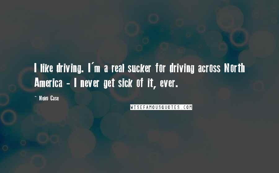 Neko Case Quotes: I like driving. I'm a real sucker for driving across North America - I never get sick of it, ever.