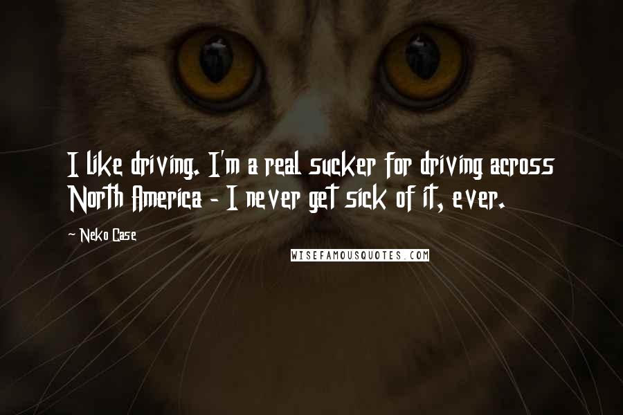 Neko Case Quotes: I like driving. I'm a real sucker for driving across North America - I never get sick of it, ever.