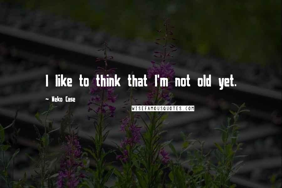 Neko Case Quotes: I like to think that I'm not old yet.