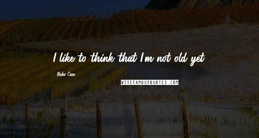 Neko Case Quotes: I like to think that I'm not old yet.