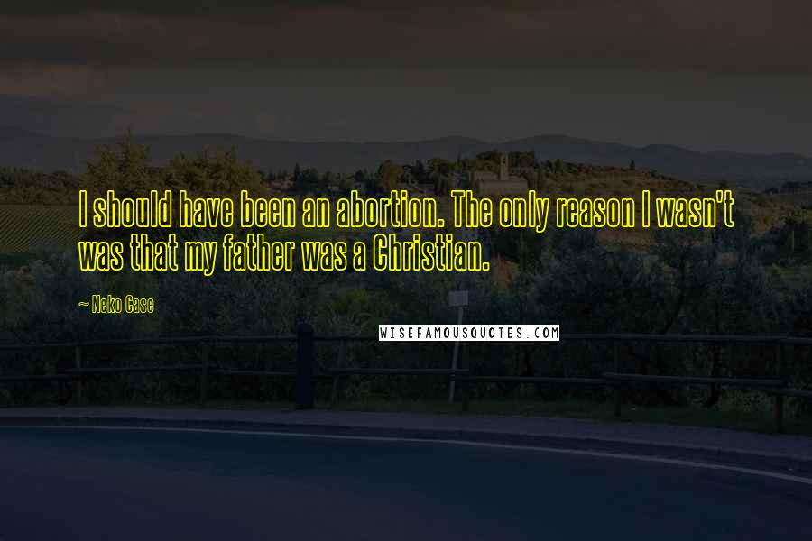 Neko Case Quotes: I should have been an abortion. The only reason I wasn't was that my father was a Christian.