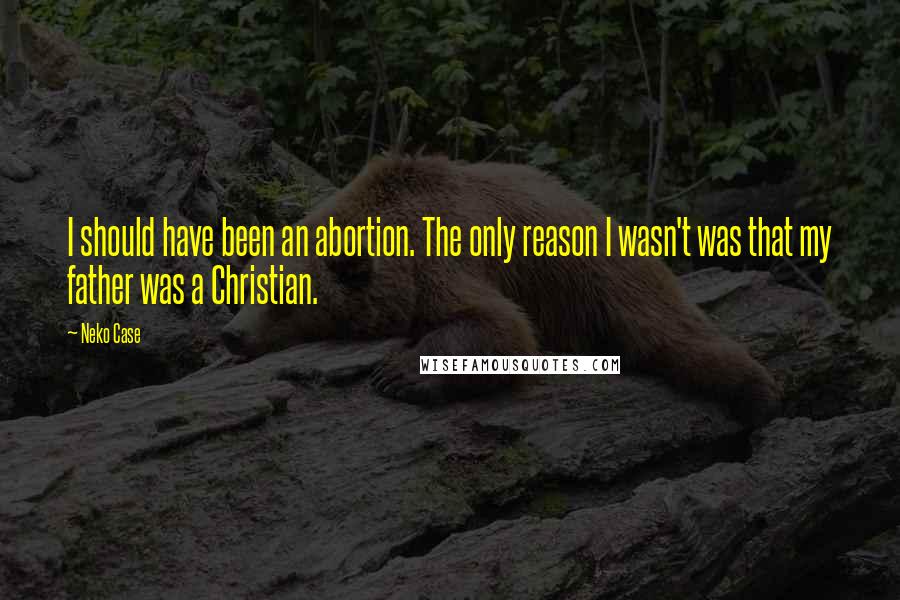 Neko Case Quotes: I should have been an abortion. The only reason I wasn't was that my father was a Christian.