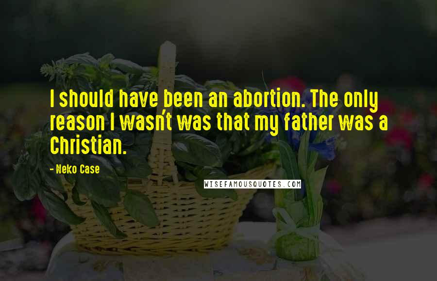 Neko Case Quotes: I should have been an abortion. The only reason I wasn't was that my father was a Christian.
