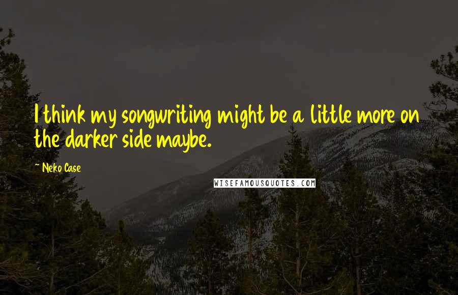 Neko Case Quotes: I think my songwriting might be a little more on the darker side maybe.