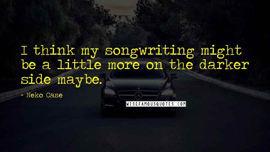 Neko Case Quotes: I think my songwriting might be a little more on the darker side maybe.