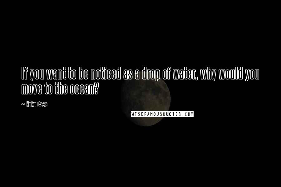 Neko Case Quotes: If you want to be noticed as a drop of water, why would you move to the ocean?