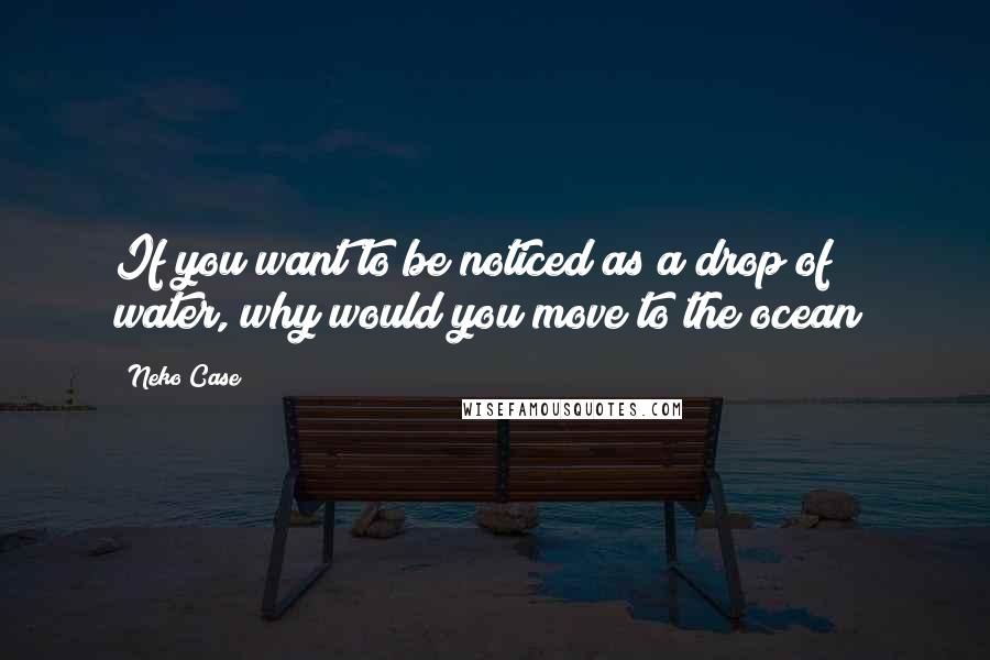 Neko Case Quotes: If you want to be noticed as a drop of water, why would you move to the ocean?