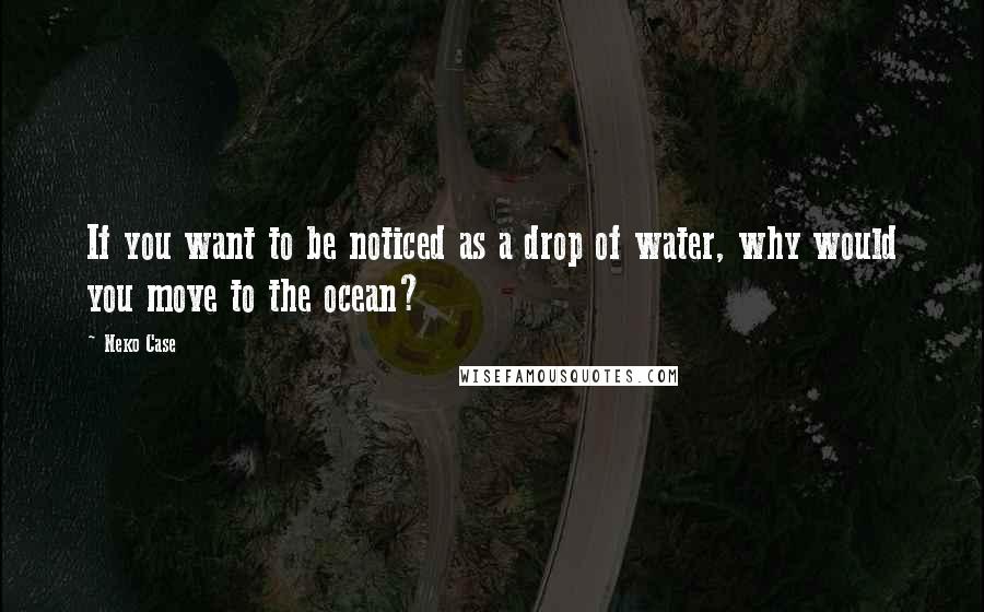 Neko Case Quotes: If you want to be noticed as a drop of water, why would you move to the ocean?