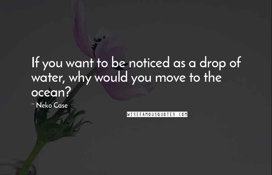 Neko Case Quotes: If you want to be noticed as a drop of water, why would you move to the ocean?