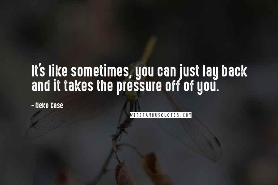 Neko Case Quotes: It's like sometimes, you can just lay back and it takes the pressure off of you.