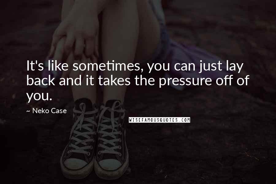 Neko Case Quotes: It's like sometimes, you can just lay back and it takes the pressure off of you.