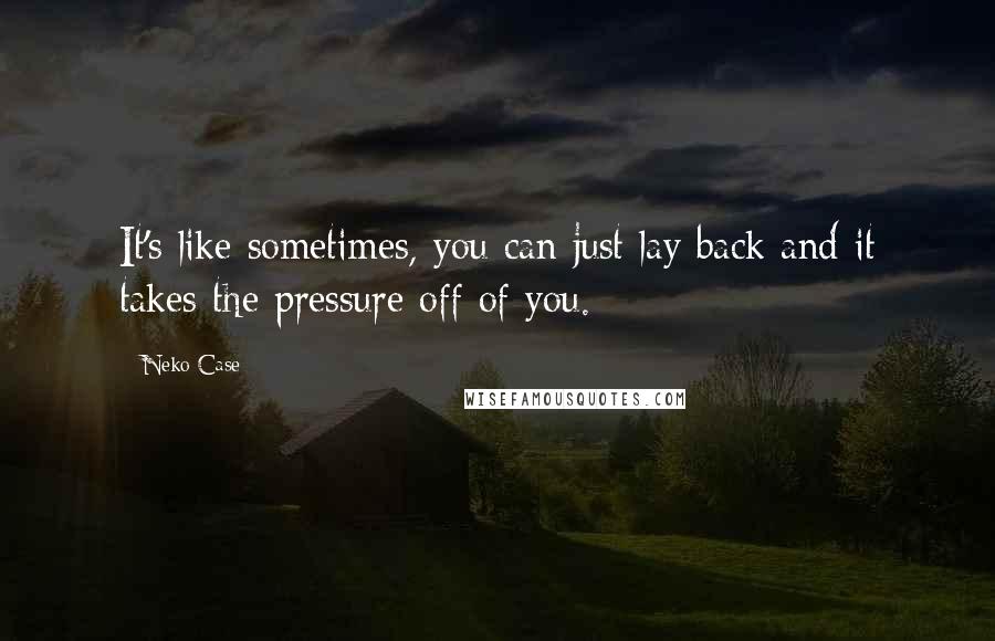 Neko Case Quotes: It's like sometimes, you can just lay back and it takes the pressure off of you.