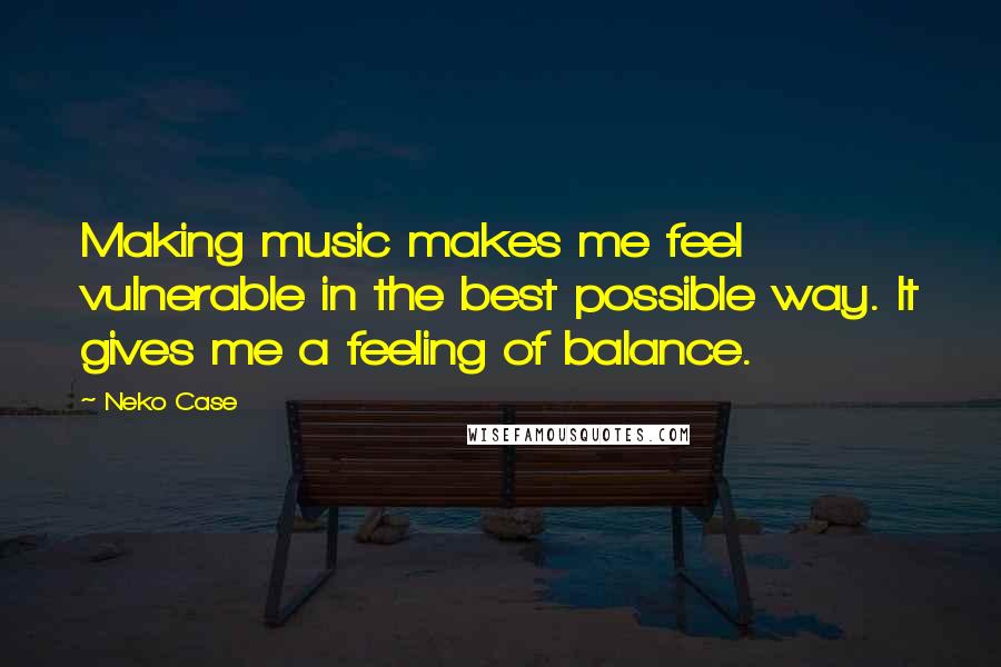 Neko Case Quotes: Making music makes me feel vulnerable in the best possible way. It gives me a feeling of balance.