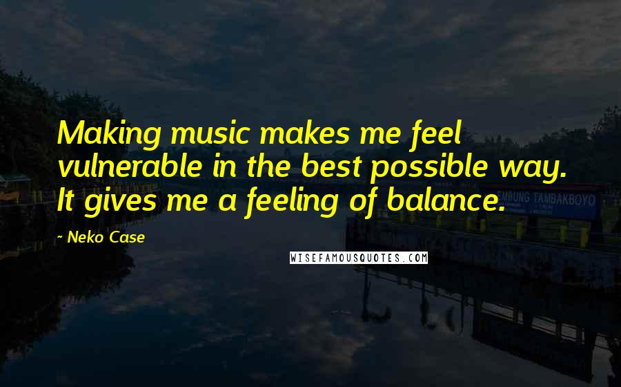 Neko Case Quotes: Making music makes me feel vulnerable in the best possible way. It gives me a feeling of balance.