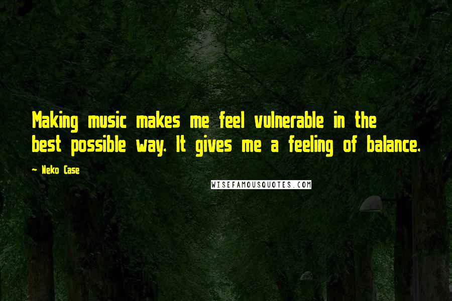 Neko Case Quotes: Making music makes me feel vulnerable in the best possible way. It gives me a feeling of balance.