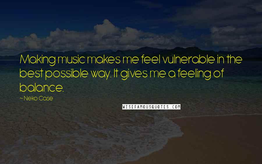 Neko Case Quotes: Making music makes me feel vulnerable in the best possible way. It gives me a feeling of balance.