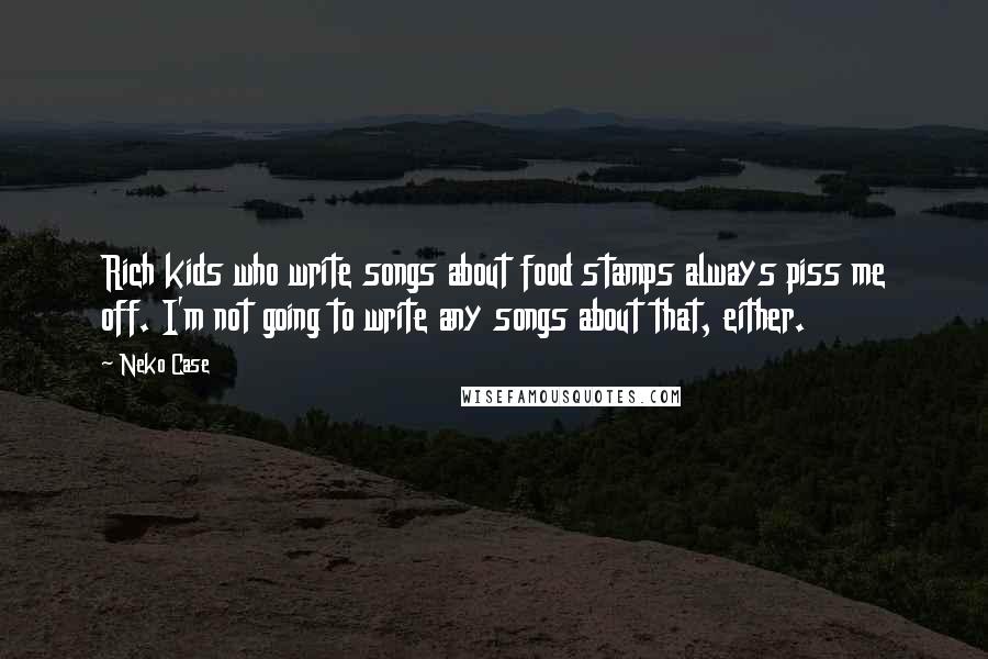 Neko Case Quotes: Rich kids who write songs about food stamps always piss me off. I'm not going to write any songs about that, either.