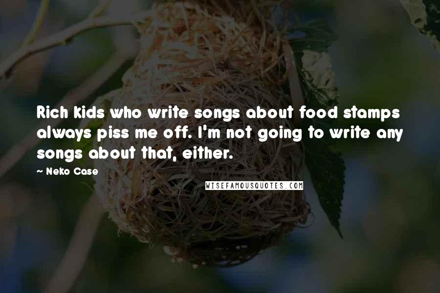 Neko Case Quotes: Rich kids who write songs about food stamps always piss me off. I'm not going to write any songs about that, either.